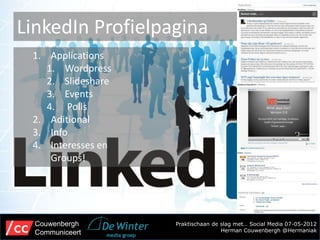 LinkedIn Profielpagina
 1. Applications
    1. Wordpress
    2. Slideshare
    3. Events
    4. Polls
 2. Aditional
 3. Info
 4. Interesses en
     Groups!




  Couwenbergh       Praktischaan de slag met… Social Media 07-05-2012
  Communiceert                      Herman Couwenbergh @Hermaniak
 
