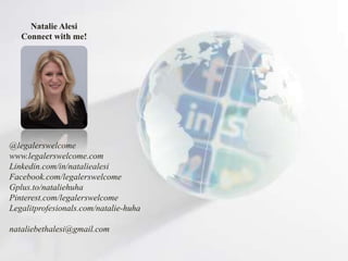 Natalie Alesi
   Connect with me!




@legalerswelcome
www.legalerswelcome.com
Linkedin.com/in/nataliealesi
Facebook.com/legalerswelcome
Gplus.to/nataliehuha
Pinterest.com/legalerswelcome
Legalitprofesionals.com/natalie-huha

nataliebethalesi@gmail.com
 