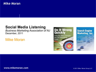 Mike Moran




 Social Media Listening
 Business Marketing Association of NJ
 December, 2011

 Mike Moran




www.mikemoran.com                       © 2011 Mike Moran Group LLC
 