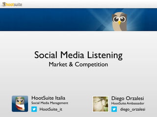 Social Media Listening
          Market & Competition 




HootSuite Italia                  Diego Orzalesi
Social Media Management           HootSuite Ambassador
     HootSuite_it                      diego_orzalesi
 