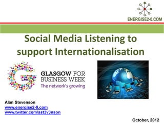 ENERGISE2-0.COM



       Social Media Listening to
     support Internationalisation



Alan Stevenson
www.energise2-0.com
www.twitter.com/ast3v3nson
                               October, 2012
 