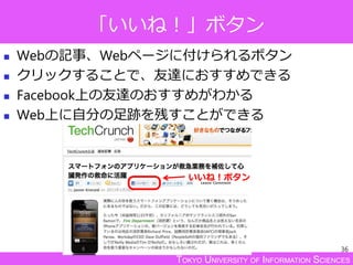 TOKYO UNIVERSITY OF INFORMATION SCIENCES
「いいね！」ボタン
 Webの記事、Webページに付けられるボタン
 クリックすることで、友達におすすめできる
 Facebook上の友達のおすすめがわかる
 Web上に自分の足跡を残すことができる
36
いいね！ボタン
 