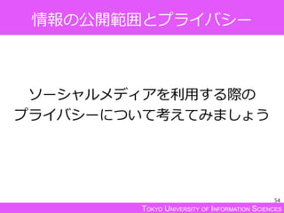 TOKYO UNIVERSITY OF INFORMATION SCIENCES
情報の公開範囲とプライバシー
ソーシャルメディアを利用する際の
プライバシーについて考えてみましょう
54
 