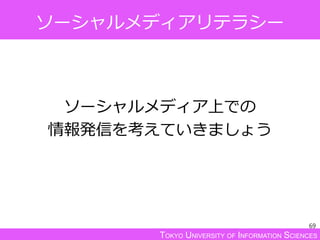 TOKYO UNIVERSITY OF INFORMATION SCIENCES
ソーシャルメディアリテラシー
ソーシャルメディア上での
情報発信を考えていきましょう
69
 