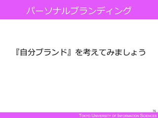 TOKYO UNIVERSITY OF INFORMATION SCIENCES
パーソナルブランディング
『自分ブランド』を考えてみましょう
76
 