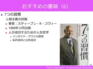 TOKYO UNIVERSITY OF INFORMATION SCIENCES
おすすめの書籍（6）
 7つの習慣
人格主義の回復
 著者：スティーブン・R・コヴィー
 1996年12月出版
 人が成功するための人生哲学
 インサイド・アウトの原則
 私的成功と公的成功
95
 