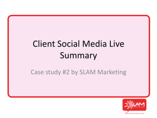 Client Social Media Live
        Summary
Case study #2 by SLAM Marketing
 