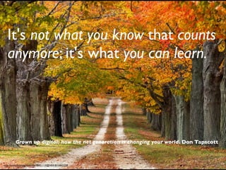 It's not what you know that counts
  anymore; it's what you can learn.




         Grown up digital: how the net generation is changing your world. Don Tapscott



http://www.ﬂickr.com/photos/38451115@N04/4016842259
 