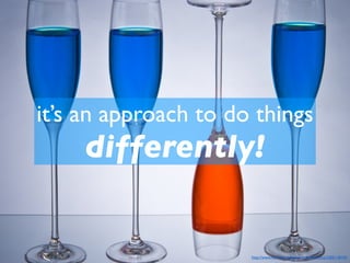 it’s an approach to do things
     differently!


                      http://www.ﬂickr.com/photos/nickwheeleroz/2205118143
 