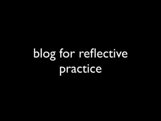 blog for reﬂective
     practice
 