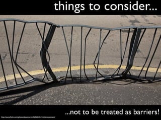 things to consider...




http://www.ﬂickr.com/photos/davemorris/4645069673/in/photostream/
                                                                    ...not to be treated as barriers!
 