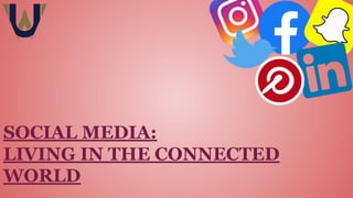 SOCIAL MEDIA:
LIVING IN THE CONNECTED
WORLD
 