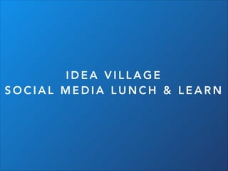 IDEA VILLAGE
SOCIAL MEDIA LUNCH & LEARN

 