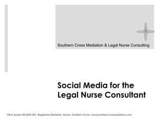   Social Media for the Legal Nurse Consultant ©Kim Bunker RN BSN LNC, Registered Mediator, Owner, Southern Cross~ wwwsoutherncrossmediation.com Southern Cross Mediation & Legal Nurse Consulting 