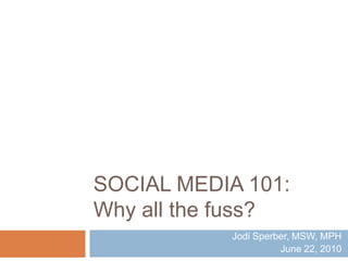 Social Media 101:Why all the fuss? Jodi Sperber, MSW, MPH June 22, 2010 