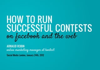 How to run
SucceSSfuL conteStS
on facebook and the web
ArnAud robin
online marketing manager at kontest
Social Media London, January 24th, 2012
 