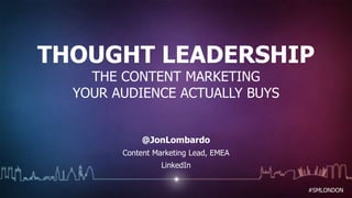 THOUGHT LEADERSHIP 
#SMLONDON 
THE CONTENT MARKETING 
YOUR AUDIENCE ACTUALLY BUYS 
@JonLombardo 
Content Marketing Lead, EMEA 
LinkedIn 
 