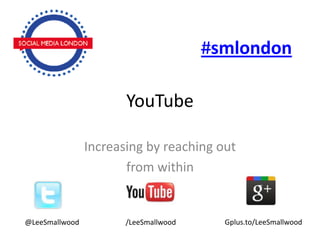 #smlondon

                       YouTube

                Increasing by reaching out
                       from within


@LeeSmallwood          /LeeSmallwood     Gplus.to/LeeSmallwood
 