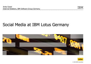 Anika Geisel
External Relations, IBM Software Group Germany




Social Media at IBM Lotus Germany




                                                 © 2010 IBM Corporation
 