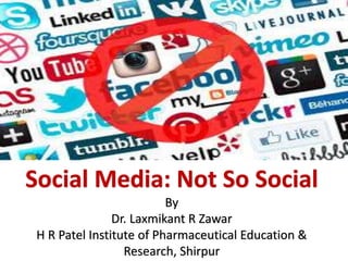 Social Media: Not So Social
By
Dr. Laxmikant R Zawar
H R Patel Institute of Pharmaceutical Education &
Research, Shirpur
 