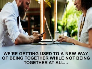 WE’RE GETTING USED TO A NEW WAY
OF BEING TOGETHER WHILE NOT BEING
TOGETHER AT ALL…
 