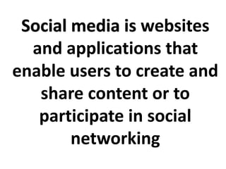 Social media is websites
and applications that
enable users to create and
share content or to
participate in social
networking
 