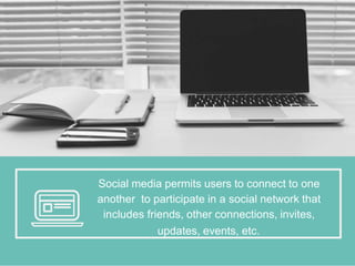 Social media permits users to connect to one
another to participate in a social network that
includes friends, other connections, invites,
updates, events, etc.
 