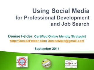 Using Social Mediafor Professional Developmentand Job Search Denise Felder, Certified Online Identity Strategist http://DeniseFelder.com; DeniseMpls@gmail.com September 2011 