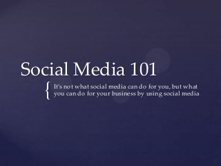 {
Social Media 101
It’s not what social media can do for you, but what
you can do for your business by using social media
 