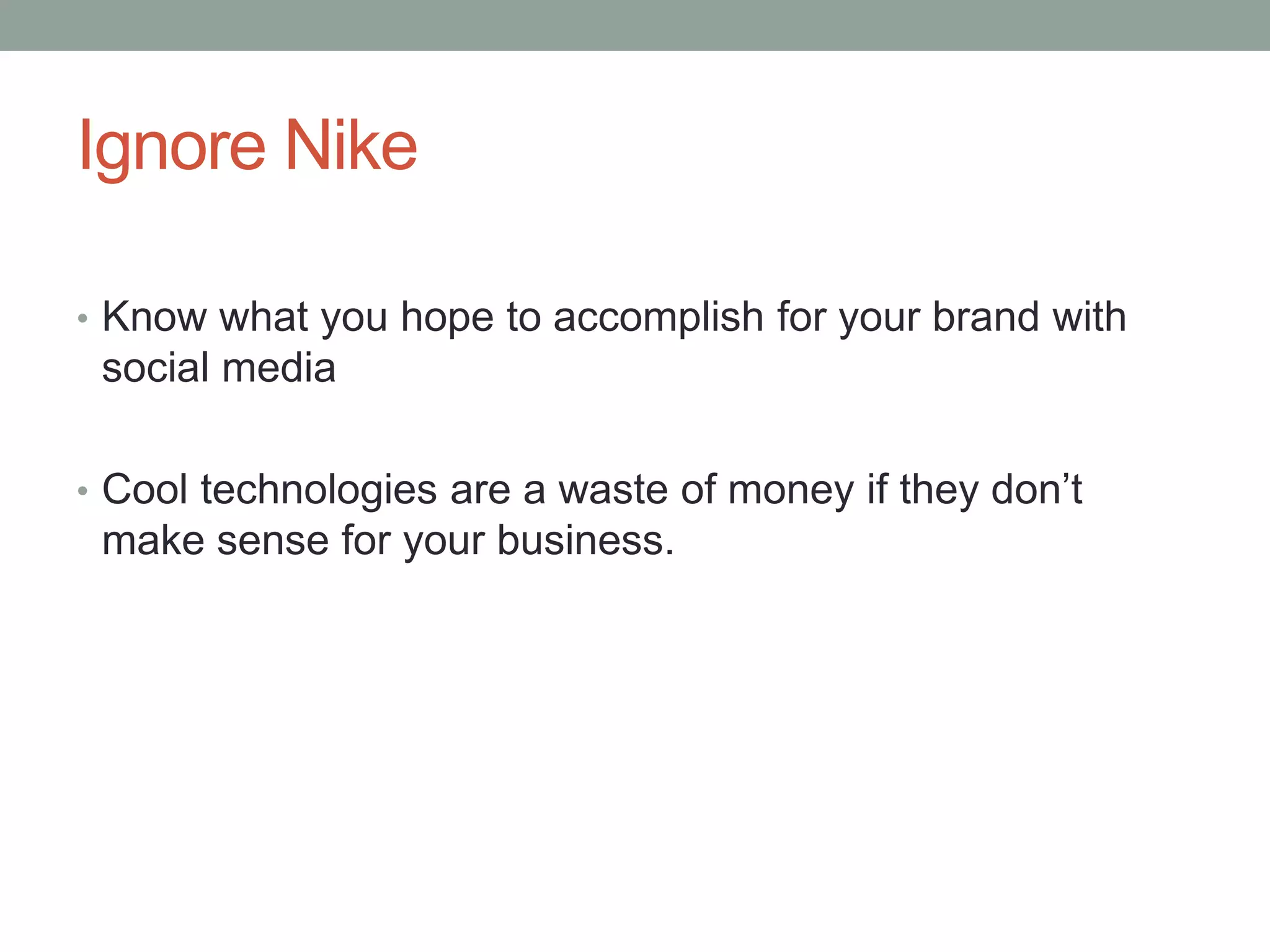 Ignore NikeKnow what you hope to accomplish for your brand with social mediaCool technologies are a waste of money if they don’t make sense for your business.