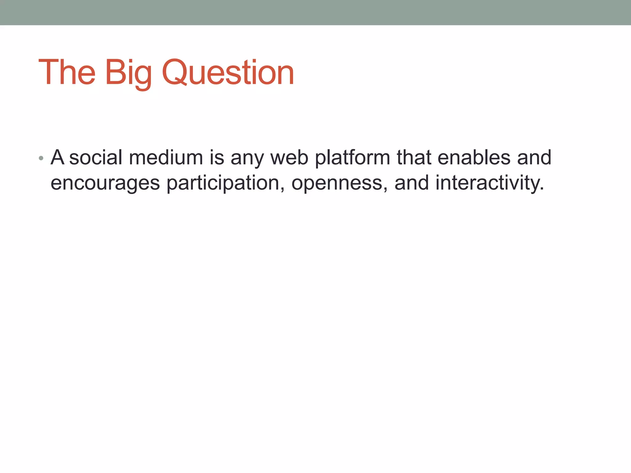 The Big QuestionA social medium is any web platform that enables and encourages participation, openness, and interactivity. 