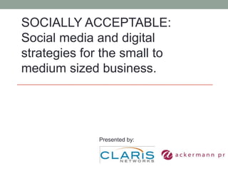 SOCIALLY ACCEPTABLE: Social media and digital strategies for the small to medium sized business. Presented by: 