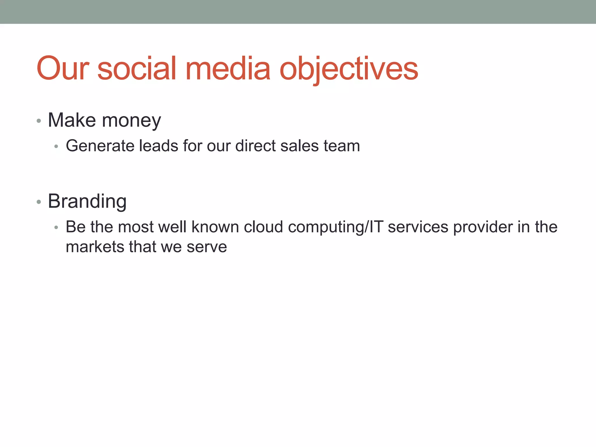 Our social media objectivesMake moneyGenerate leads for our direct sales teamBrandingBe the most well known cloud computing/IT services provider in the markets that we serve