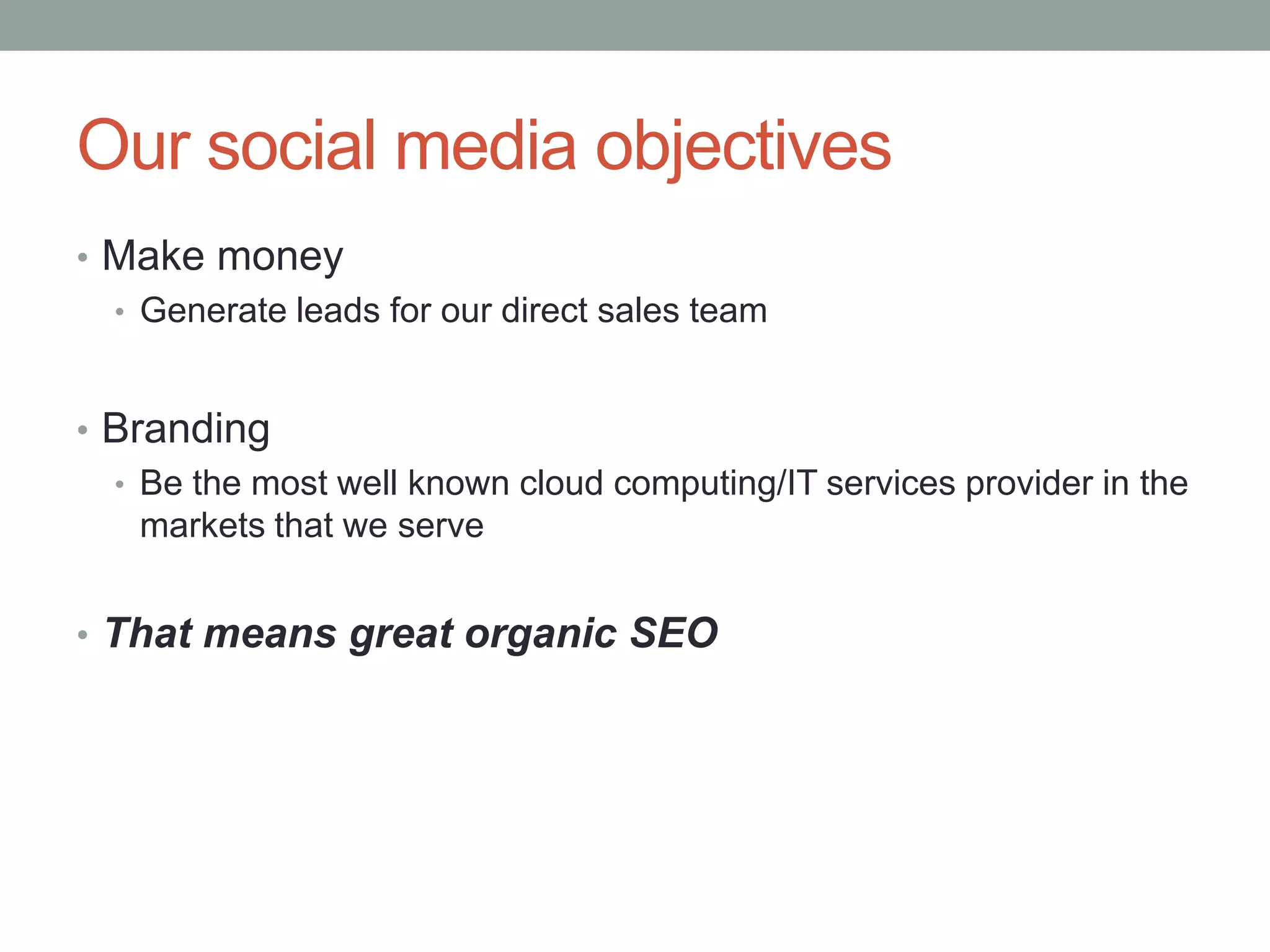 Our social media objectivesMake moneyGenerate leads for our direct sales teamBrandingBe the most well known cloud computing/IT services provider in the markets that we serveThat means great organic SEO