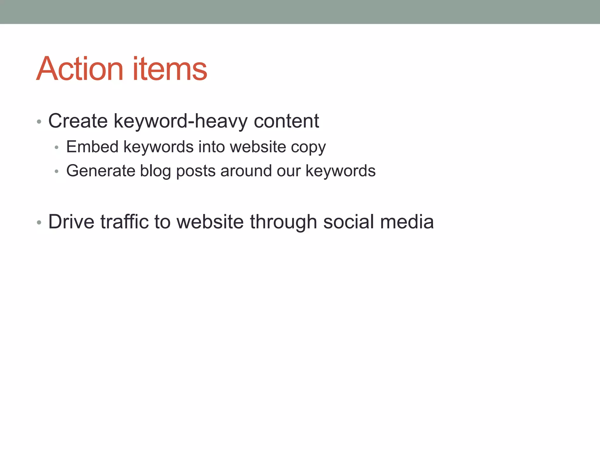 Action itemsCreate keyword-heavy contentEmbed keywords into website copyGenerate blog posts around our keywordsDrive traffic to website through social media