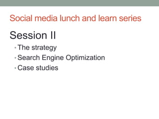 Social media lunch and learn series Session II The strategy Search Engine Optimization Case studies 