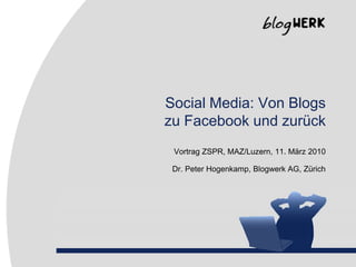 Social Media: Von Blogszu Facebook und zurück Vortrag ZSPR, MAZ/Luzern, 11. März 2010 Dr. Peter Hogenkamp, Blogwerk AG, Zürich 