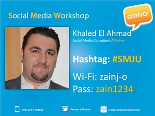 Khaled El Ahmad
Social Media Consultant / Trainer




Hashtag: #SMJU
Wi-Fi: zainj-o
Pass: zain1234
 