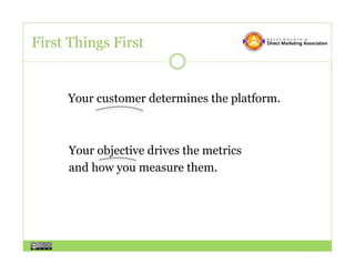 First Things First


     Your customer determines the platform.



     Your objective drives the metrics
     and how you measure them.
 
