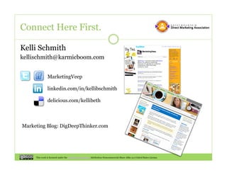 Connect Here First.

Kelli Schmith
kellischmith@karmicboom.com


               MarketingVeep

               linkedin.com/in/kellibschmith

               delicious.com/kellibeth




Marketing Blog: DigDeepThinker.com




     This work is licensed under the Creative Commons Attribution-Noncommercial-Share Alike 3.0 United States License.
 