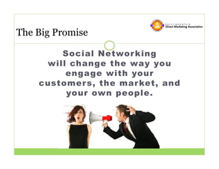 The Big Promise

        Social Networ king
     will change the way you
         engage with your
    customer s, the mar ket, and
         your own people.
 