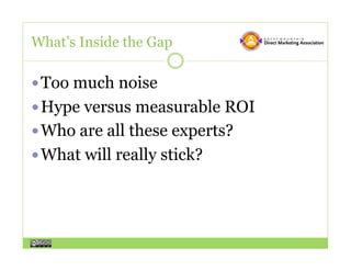What’s Inside the Gap

 Too much noise
 Hype versus measurable ROI
 Who are all these experts?
 What will really stick?
 