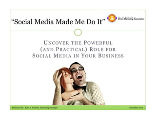 “Social Media Made Me Do It”

                          UNCOVER THE POWERFUL
                         (AND PRACTICAL) ROLE FOR
                       SOCIAL MEDIA IN YOUR BUSINESS




Presented by: Kelli B. Schmith, Marketing Strategist   December 2009
 