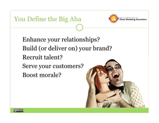 You Define the Big Aha


  Enhance your relationships?
  Build (or deliver on) your brand?
  Recruit talent?
  Serve your customers?
  Boost morale?
 