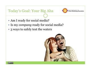 Today’s Goal: Your Big Aha

  Am I ready for social media?
  Is my company ready for social media?
  3 ways to safely test the waters
 