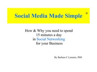 Social Media Made Simple How & Why you need to spend  15 minutes a day  in  Social Networking   for your Business © By Barbara C Lemaire, PhD 
