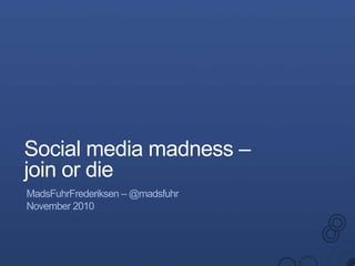 Social media madness –join or die MadsFuhrFrederiksen – @madsfuhr November 2010 