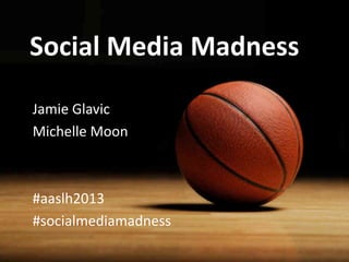 Social Media Madness
Jamie Glavic
Michelle Moon
#aaslh2013
#socialmediamadness
 
