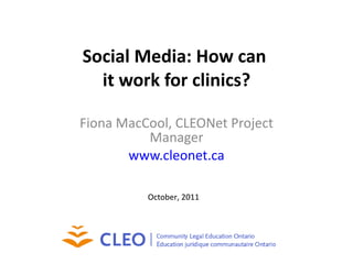 Social Media: How can  it work for clinics? Fiona MacCool, CLEONet Project Manager www.cleonet.ca October, 2011 
