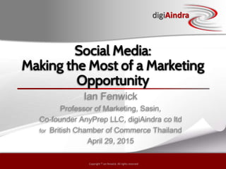 Copyright © by ian fenwick. All rights reserved
digiAindra
digiAindra
Copyright © ian fenwick. All rights reserved
Social Media:
Making the Most of a Marketing
Opportunity
Ian Fenwick
Professor of Marketing, Sasin,
Co-founder AnyPrep LLC, digiAindra co ltd
for British Chamber of Commerce Thailand
April 29, 2015
 